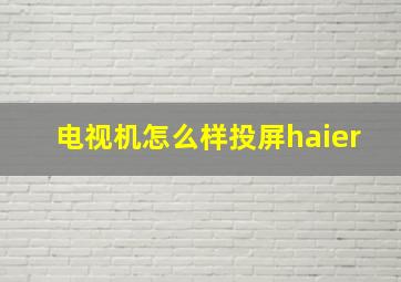 电视机怎么样投屏haier