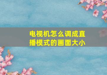 电视机怎么调成直播模式的画面大小