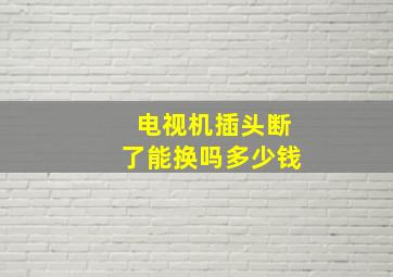 电视机插头断了能换吗多少钱