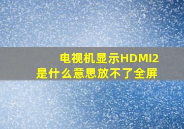 电视机显示HDMI2是什么意思放不了全屏