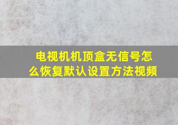 电视机机顶盒无信号怎么恢复默认设置方法视频