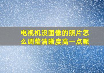 电视机没图像的照片怎么调整清晰度高一点呢