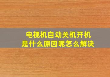 电视机自动关机开机是什么原因呢怎么解决