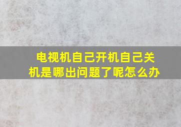 电视机自己开机自己关机是哪出问题了呢怎么办