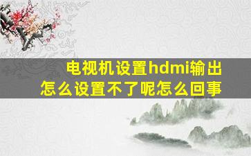 电视机设置hdmi输出怎么设置不了呢怎么回事