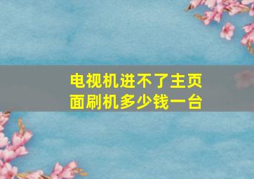 电视机进不了主页面刷机多少钱一台