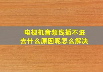 电视机音频线插不进去什么原因呢怎么解决