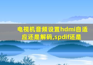 电视机音频设置hdmi自适应还是解码,spdif还是