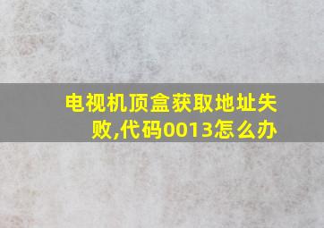 电视机顶盒获取地址失败,代码0013怎么办