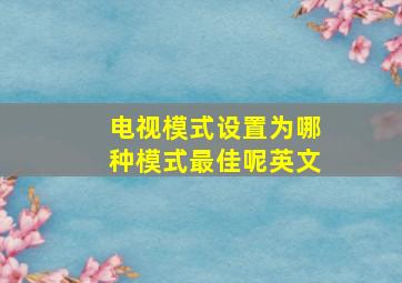 电视模式设置为哪种模式最佳呢英文