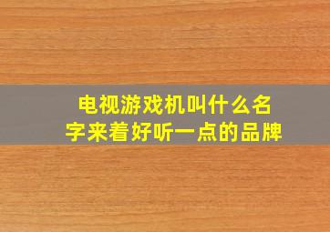 电视游戏机叫什么名字来着好听一点的品牌