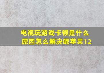 电视玩游戏卡顿是什么原因怎么解决呢苹果12