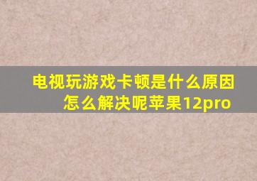 电视玩游戏卡顿是什么原因怎么解决呢苹果12pro