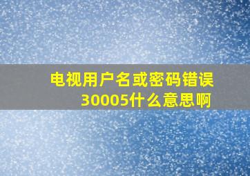 电视用户名或密码错误30005什么意思啊