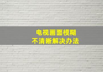 电视画面模糊不清晰解决办法