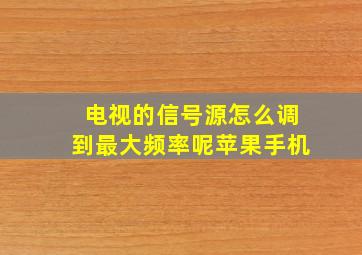 电视的信号源怎么调到最大频率呢苹果手机