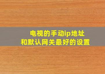 电视的手动ip地址和默认网关最好的设置