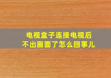 电视盒子连接电视后不出画面了怎么回事儿