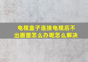 电视盒子连接电视后不出画面怎么办呢怎么解决