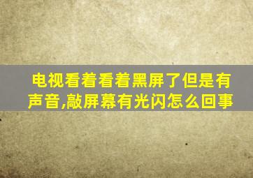 电视看着看着黑屏了但是有声音,敲屏幕有光闪怎么回事