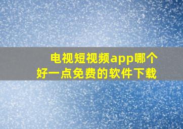 电视短视频app哪个好一点免费的软件下载