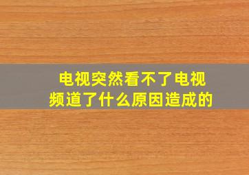 电视突然看不了电视频道了什么原因造成的