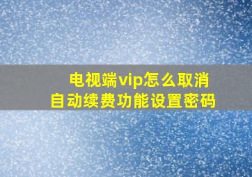 电视端vip怎么取消自动续费功能设置密码