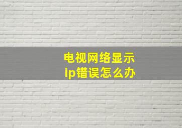 电视网络显示ip错误怎么办