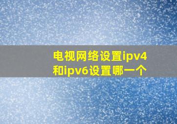 电视网络设置ipv4和ipv6设置哪一个