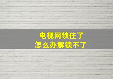 电视网锁住了怎么办解锁不了