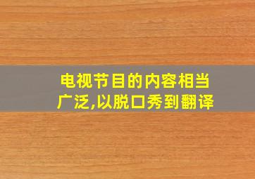 电视节目的内容相当广泛,以脱口秀到翻译