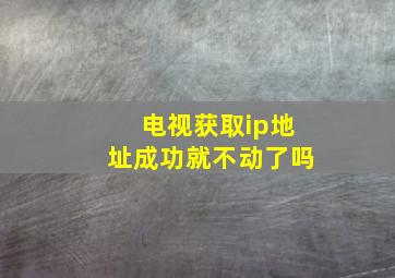 电视获取ip地址成功就不动了吗