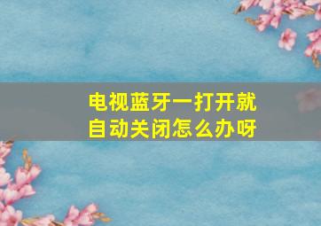 电视蓝牙一打开就自动关闭怎么办呀