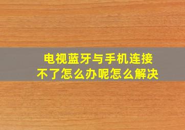 电视蓝牙与手机连接不了怎么办呢怎么解决