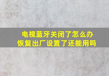 电视蓝牙关闭了怎么办恢复出厂设置了还能用吗