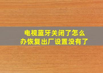 电视蓝牙关闭了怎么办恢复出厂设置没有了