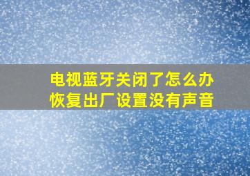 电视蓝牙关闭了怎么办恢复出厂设置没有声音