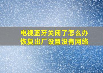 电视蓝牙关闭了怎么办恢复出厂设置没有网络