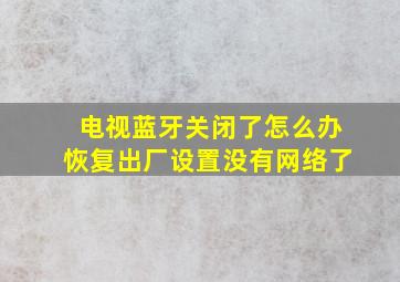 电视蓝牙关闭了怎么办恢复出厂设置没有网络了