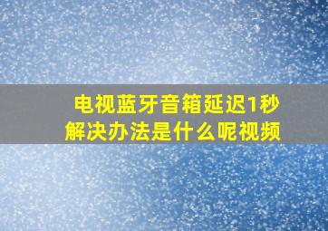 电视蓝牙音箱延迟1秒解决办法是什么呢视频