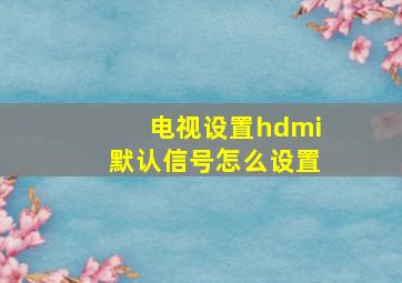 电视设置hdmi默认信号怎么设置