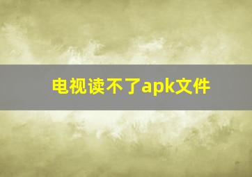 电视读不了apk文件