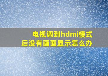 电视调到hdmi模式后没有画面显示怎么办