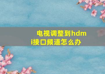 电视调整到hdmi接口频道怎么办