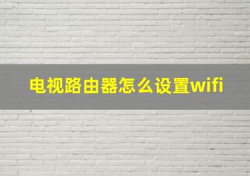 电视路由器怎么设置wifi