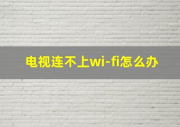 电视连不上wi-fi怎么办