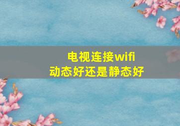 电视连接wifi动态好还是静态好