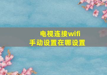 电视连接wifi手动设置在哪设置