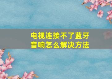 电视连接不了蓝牙音响怎么解决方法