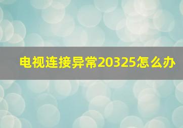 电视连接异常20325怎么办